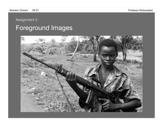 Brandon Chivers ! FA 27! ! ! ! ! ! ! ! ! ! ! ! ! Professor Klinkowstein!
Foreground Images 
Assignment 3
 
