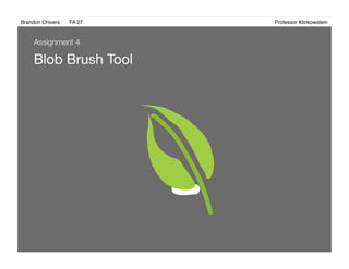 Brandon Chivers ! FA 27! ! ! ! ! ! ! ! ! ! ! ! ! Professor Klinkowstein!
Blob Brush Tool
Assignment 4
 