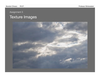 Brandon Chivers ! FA 27! ! ! ! ! ! ! ! ! ! ! ! ! Professor Klinkowstein!
Texture Images 
Assignment 3
 