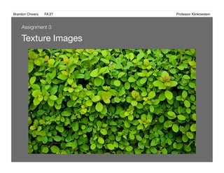 Brandon Chivers ! FA 27! ! ! ! ! ! ! ! ! ! ! ! ! Professor Klinkowstein!
Texture Images 
Assignment 3
 