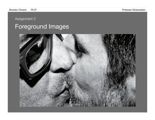 Brandon Chivers ! FA 27! ! ! ! ! ! ! ! ! ! ! ! ! Professor Klinkowstein!
Foreground Images 
Assignment 3
 