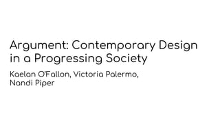 Argument: Contemporary Design
in a Progressing Society
Kaelan O’Fallon, Victoria Palermo,
Nandi Piper
 