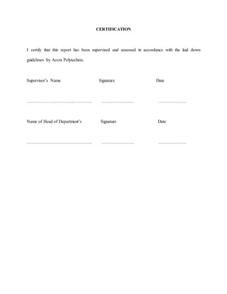 CERTIFICATION
I certify that this report has been supervised and assessed in accordance with the laid down
guidelines by Accra Polytechnic.
Supervisor’s Name Signature Date
…………………………………….. …………………. ……………….
Name of Head of Department’s Signature Date
…………………………………….. …………………. ……………….
 