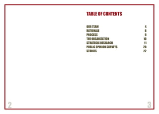 2 3
TABLE OF CONTENTS
OUR TEAM	 4
RATIONALE	 8
PROCESS	9
THE ORGANIZATION	 10
STRATEGIC RESEARCH	 11
PUBLIC OPINION SURVEYS	 20
STORIES	22
 