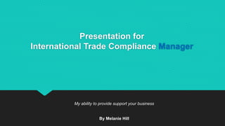 Presentation for
International Trade Compliance Manager
My ability to provide support your business
By Melanie Hill
 