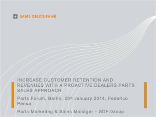 INCREASE CUSTOMER RETENTION AND
REVENUES WITH A PROACTIVE DEALERS PARTS
SALES APPROACH
Parts Forum, Berlin, 28th
January 2014, Federico
Pensa
Parts Marketing & Sales Manager – SDF Group
 