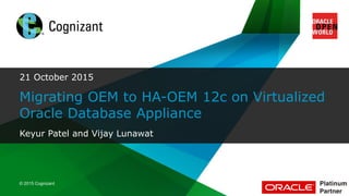 © 2015 Cognizant
© 2015 Cognizant
21 October 2015
Migrating OEM to HA-OEM 12c on Virtualized
Oracle Database Appliance
Keyur Patel and Vijay Lunawat
 