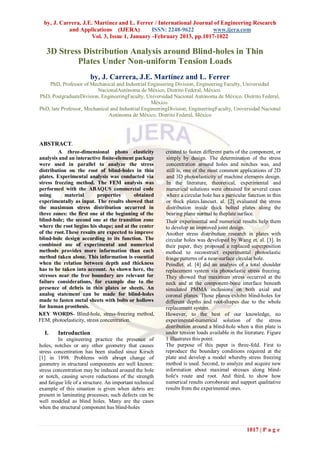 by, J. Carrera, J.E. Martínez and L. Ferrer / International Journal of Engineering Research
            and Applications (IJERA)          ISSN: 2248-9622        www.ijera.com
                     Vol. 3, Issue 1, January -February 2013, pp.1017-1022

   3D Stress Distribution Analysis around Blind-holes in Thin
           Plates Under Non-uniform Tension Loads
                        by, J. Carrera, J.E. Martínez and L. Ferrer
    PhD, Professor of Mechanical and Industrial Engineering Division, Engineering Faculty, Universidad
                          NacionalAutónoma de México, Distrito Federal, México.
PhD, PostgraduateDivision, EngineeringFaculty, Universidad Nacional Autónoma de México, Distrito Federal,
                                                   México.
PhD, late Professor, Mechanical and Industrial EngineeringDivision, EngineeringFaculty, Universidad Nacional
                               Autónoma de México, Distrito Federal, México




ABSTRACT.
         A three-dimensional photo elasticity             created to fasten different parts of the component, or
analysis and an interactive finite-element package        simply by design. The determination of the stress
were used in parallel to analyze the stress               concentration around holes and notches was, and
distribution on the root of blind-holes in thin           still is, one of the most common applications of 2D
plates. Experimental analysis was conducted via           and 3D photoelasticity of machine elements design.
stress freezing method. The FEM analysis was              In the literature, theoretical, experimental and
performed with the ABAQUS commercial code                 numerical solutions were obtained for several cases
using      material        properties       obtained      where a circular hole has a particular function in thin
experimentally as input. The results showed that          or thick plates.Iancuet. al. [2] evaluated the stress
the maximum stress distribution occurred in               distribution inside thick bolted plates along the
three zones: the first one at the beginning of the        bearing plane normal to theplate surface.
blind-hole; the second one at the transition zone         Their experimental and numerical results help them
where the root begins his shape; and at the center        to develop an improved joint design.
of the root.These results are expected to improve         Another stress distribution research in plates with
blind-hole design according to its function. The          circular holes was developed by Wang et. al. [3]. In
combined use of experimental and numerical                their paper, they proposed a replaced superposition
methods provides more information than each               method to reconstruct experimental photoelastic
method taken alone. This information is essential         fringe patterns of a near-surface circular hole.
when the relation between depth and thickness             Peindlet. al. [4] did an analysis of a total shoulder
has to be taken into account. As shown here, the          replacement system via photoelastic stress freezing.
stresses near the free boundary are relevant for          They showed that maximum stress occurred at the
failure considerations, for example due to the            neck and at the component-bone interface beneath
presence of debris in thin plates or sheets. An           simulated PMMA inclusions on both axial and
analog statement can be made for blind-holes              coronal planes. Those planes exhibit blind-holes for
made to fasten metal sheets with bolts or hollows         different depths and root-shapes due to the whole
for human prosthesis.                                     replacement system.
KEY WORDS- Blind-hole, stress-freezing method,            However, to the best of our knowledge, no
FEM, photoelasticity, stress concentration.               experimental-numerical solution of the stress
                                                          distribution around a blind-hole when a thin plate is
  I.     Introduction                                     under tension loads available in the literature. Figure
         In engineering practice the presence of          1 illustrates this point.
holes, notches or any other geometry that causes          The purpose of this paper is three-fold. First to
stress concentration has been studied since Kirsch        reproduce the boundary conditions required at the
[1] in 1898. Problems with abrupt change of               plate and develop a model whereby stress freezing
geometry in structural components are well known:         method is used. Second, to analyze and acquire new
stress concentration may be induced around the hole       information about maximal stresses along blind-
or notch, causing severe reductions of the strength       hole's route and root. And third, to show how
and fatigue life of a structure. An important technical   numerical results corroborate and support qualitative
example of this situation is given when debris are        results from the experimental ones.
present in laminating processes; such defects can be
well modeled as blind holes. Many are the cases
when the structural component has blind-holes



                                                                                                1017 | P a g e
 