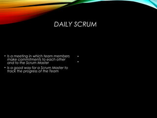 DAILY SCRUM
• Is a meeting in which team members
make commitments to each other
and to the Scrum Master
• Is a good way for a Scrum Master to
track the progress of the Team
IS NOTIS
• Is NOT a problem solving session
• Is NOT a way to collect information about
WHO is behind the schedule
 