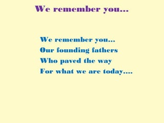 We remember you…
We remember you…
Our founding fathers
Who paved the way
For what we are today….
 