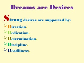 Dreams are Desires
Strong desires are supported by:
Direction.
Dedication.
Determination.
Discipline.
Deadliness.
 