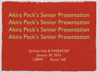 Music Department Presents:
Akira Peck’s Senior Presentation
Akira Peck’s Senior Presentation
Akira Peck’s Senior Presentation
Akira Peck’s Senior Presentation
“Jeremy Sole & WISEACRE”
January 30, 2015
1:00PM Room 160
 