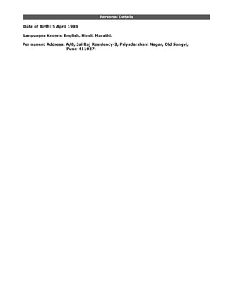 Personal Details
Date of Birth: 5 April 1993
Languages Known: English, Hindi, Marathi.
Permanent Address: A/8, Jai Raj Residency-2, Priyadarshani Nagar, Old Sangvi,
Pune-411027.
 