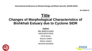 Title
Changes of Morphological Characteristics of
Bishkhali Estuary due to Cyclone SIDR
Authors
MD. WASIF-E-ELAHI
SAKIB MOHIUDDIN
FATIN NIHAL
REZAUL KARIM
ANISUL HAQUE
MUNSUR RAHMAN
International Conference on Climate Change and Water Security (ICCWS 2015)
ID: ICCWS-27
 