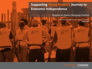 Supporting Young People’s Journey to Economic Independence 
Prepared for Vodafone New Zealand Foundation 
August 2014 
Insights on Game Changing Practice  
