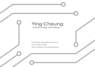 Ying Cheung
- Product Design Technology -
Email: ying2.cheung@live.uwe.ac.uk
Tel: +44 750 191 2032
Web: uk.linkedin.com/in/yingcheung
 