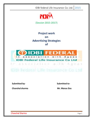 IDBI federal Life Insurance Co. Ltd. 2015
Chanchal Sharma Page 1
(Session 2015-2017)
Project work
on
Advertising Strategies
of
Submitted by- Submitted to-
Chanchal sharma Mr. Manas Das
 