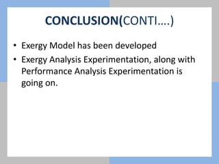 CONCLUSION(CONTI….)
• Exergy Model has been developed
• Exergy Analysis Experimentation, along with
Performance Analysis Experimentation is
going on.
 
