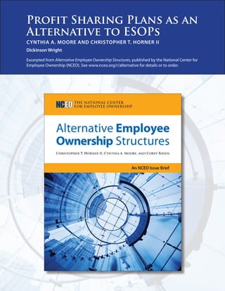 Profit Sharing Plans as an
Alternative to ESOPs
CYNTHIA A. MOORE AND CHRISTOPHER T. HORNER II
Dickinson Wright
Excerpted from Alternative Employee Ownership Structures, published by the National Center for
Employee Ownership (NCEO). See www.nceo.org/r/alternative for details or to order.
 