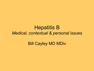 Hepatitis B Medical, contextual & personal issues Bill Cayley MD MDiv 