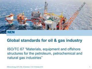 1
Global standards for oil & gas industry
Offshore Energy 2015 | RAI, Amsterdam | 13 & 14 October 2015
ISO/TC 67 “Materials, equipment and offshore
structures for the petroleum, petrochemical and
natural gas industries”
 