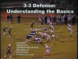 Coach John Rice
jrice@rusd.k12.ca.usjrice@rusd.k12.ca.us
3-3 Defense:3-3 Defense:
Understanding the BasicsUnderstanding the Basics
JOHN RICEJOHN RICE
HEAD COACHHEAD COACH
JW. NORTH HIGH SCHOOLJW. NORTH HIGH SCHOOL
RIVERSIDE, CARIVERSIDE, CA
(951) 537-7697(951) 537-7697
jrice@rusd.k12.ca.usjrice@rusd.k12.ca.us
 