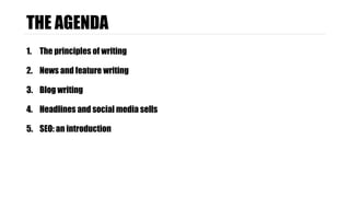 THE AGENDA 
1. The principles of writing 
2. News and feature writing 
3. Blog writing 
4. Headlines and social media sells 
5. SEO: an introduction 
 