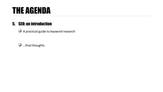 THE AGENDA 
5. SEO: an introduction 
 A practical guide to keyword research 
 …final thoughts 
 