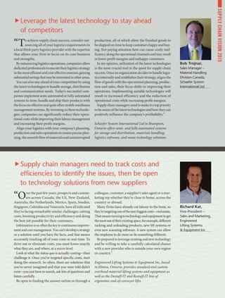 “To achieve supply chain success, consider out-
sourcing all of your logistics requirements to
a local third-party logistics provider with the expertise
that allows your firm to focus on its core business
and strengths.
Byoutsourcinglogisticsoperations,companiesallow
dedicatedprofessionalstoexecutetheirlogisticsstrategy
inthemostefficientandcost-effectivemanner,gaining
substantialsavingsthatmaybereinvestedinotherareas.
You can also stay ahead of your competition by using
the latest technologies to handle storage, distribution
and communication needs. Today’s successful com-
panies implement semi-automated or fully automated
systems to store, handle and ship their products with
the focus on effective and quite often mobile warehouse
management systems. By investing in these technolo-
gies, companies can significantly reduce their opera-
tional costs while improving their labour management
and increasing their profit margins.
Align your logistics with your company’s planning,
production and sales operations to ensure precise plan-
ning, the smooth flow of materials and uninterrupted
production, all of which allow the finished goods to
be shipped on time to keep customers happy and buy-
ing. Not paying attention here can cause costly inef-
ficiency along the operational channels and may result
in lower profit margins and unhappy customers.
In my opinion, utilization of the latest technologies
is the most crucial tool in the quest for supply chain
success. Once an organization decides to handle logis-
tics internally and establishes their strategy, aligns the
flow of goods with the operational planning, produc-
tion and sales, their focus shifts to improving their
operations. Implementing suitable technologies will
result in increased efficiency and the reduction of
operational costs while increasing profit margins.
Supply chain managers need to make it a top priority
to be aware of the latest technologies and how they can
positively influence the company’s profitability.”
Schaefer System International Ltd in Brampton,
Ontario offers semi- and fully automated systems
for storage and distribution, materials handling,
logistics software, and waste technology solutions.
“Over the past few years, prospects and custom-
ers across Canada, the US, New Zealand,
Australia, the Netherlands, Mexico, Spain, Sweden,
Singapore, Colombia and Venezuela, have all indicated
they’re facing remarkably similar challenges: cutting
costs, boosting productivity and efficiency and doing
the best job possible for their customers.
Informationissooftenthekeytocontinuousimprove-
mentandcostmanagement.Youcan’tdevelopastrategy
or a solution until you have the facts, and that means
accurately tracking all of your costs in real-time. To
drive out or eliminate costs, you must know exactly
what they are, and where, at a micro level.
Look at what the status quo is actually costing—then
challenge it. Once you’ve targeted specific costs, start
doing the research. So often, there are solutions that
you’ve never imagined and that you were told didn’t
exist—you just have to search, ask lots of questions and
listen carefully.
Be open to finding the answer online or through a
colleague, customer, a supplier’s sales agent or a mar-
keting rep whether they’re close to home, across the
country or abroad.
Many firms have already cut labour to the bone, so
they’retargetingoneofthenextbiggestcosts—realestate.
Thatmeansturningtotechnologyandequipmenttoget
themostoutoftheirexistingspace,forexample,different
racking and unloading products, new lift systems or
even new scanning software. A new system can allow
the employee to do more or do something different.
Be prepared to leverage existing and new technology
and be willing to take a carefully calculated chance
with a new provider who is outside your own region
or country.”
Engineered Lifting Systems  Equipment Inc, based
in Elmira, Ontario, provides standard and custom
overhead material lifting systems and equipment as
well as the Destuff-IT and Restuff-IT line of
ergonomic end-of-conveyor lifts.
Bob Trojnar,
Sales Manager –
Material Handling
Division Canada,
Schaefer System
International Ltd
Richard Kat,
Vice-President –
Sales and Marketing,
Engineered
Lifting Systems
 Equipment Inc
Leverage the latest technology to stay ahead
of competitors
Supply chain managers need to track costs and
efficiencies to identify the issues, then be open
to technology solutions from new suppliers
SUPPLYCHAINVISION2015
 