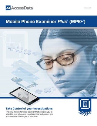 Take Control of your Investigations.
The only mobile forensic solution that enables you to
adapt to ever-changing mobile device technology and
address new challenges in real time.
BROCHURE
Mobile Phone Examiner Plus®
(MPE+®
)
 
