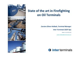 State of the art in Firefighting
on Oil Terminals
Carsten Zilmer Holbæk, Terminal Manager
Inter Terminals SGOT Aps
Mobile: +45 24 66 34 84
Carsten.Holbaek@interterminals.com
 