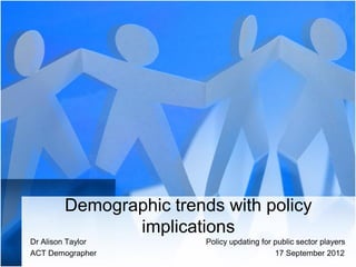 Demographic trends with policy
implications
Dr Alison Taylor Policy updating for public sector players
ACT Demographer 17 September 2012
 