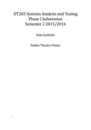 1
DT265 Systems Analysis and Testing
Phase I Submission
Semester 2 2015/2016
Kate Godinho
Dublin Theatre Finder
 
