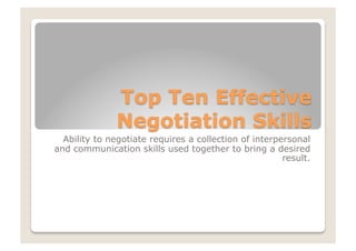 Ability to negotiate requires a collection of interpersonal
and communication skills used together to bring a desired
result.
 