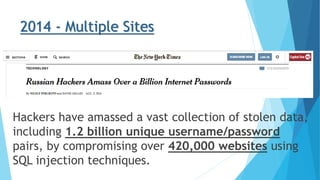 Hackers have amassed a vast collection of stolen data,
including 1.2 billion unique username/password
pairs, by compromising over 420,000 websites using
SQL injection techniques.
2014 - Multiple Sites
 