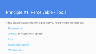 Principle #1: Perceivable - Tools
A few popular assistive technologies that you might want to research are:
BrowseAloud
JAWS (Job Access With Speech)
Lynx
Microsoft Magnifier
Window-Eyes
 