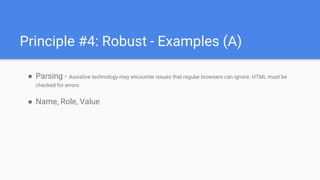 ● Parsing - Assistive technology may encounter issues that regular browsers can ignore. HTML must be
checked for errors
● Name, Role, Value
Principle #4: Robust - Examples (A)
 
