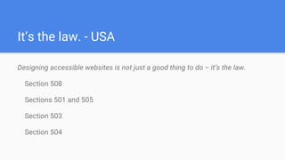 It’s the law. - USA
Designing accessible websites is not just a good thing to do – it’s the law.
Section 508
Sections 501 and 505
Section 503
Section 504
 