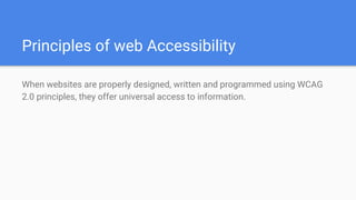 Principles of web Accessibility
When websites are properly designed, written and programmed using WCAG
2.0 principles, they offer universal access to information.
 