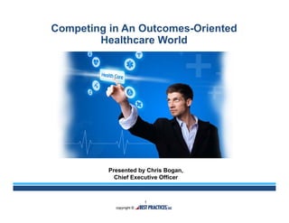 1
Competing in An Outcomes-Oriented
Healthcare World
Presented by Chris Bogan,
Chief Executive Officer
 