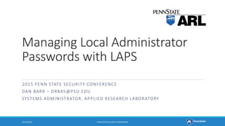 Managing Local Administrator
Passwords with LAPS
2015 PENN STATE SECURITY CONFERENCE
DAN BARR – DRB45@PSU.EDU
SYSTEMS ADMINISTRATOR, APPLIED RESEARCH LABORATORY
10/14/2015 PENN STATE SECURITY CONFERENCE
 