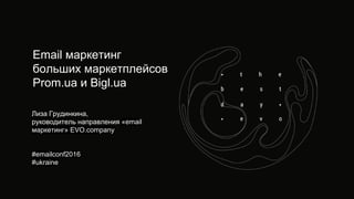 Email маркетинг
больших маркетплейсов
Prom.ua и Bigl.ua
Лиза Грудинкина,
руководитель направления «email
маркетинг» EVO.company
#emailconf2016
#ukraine
 