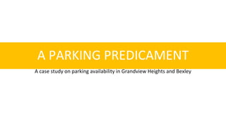A PARKING PREDICAMENT
A case study on parking availability in Grandview Heights and Bexley
 