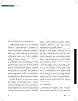 28 EM | Jul 2016
round-table | management
business. “Traditional measures of success – quality,
cost, speed aren’t enough. It does not matter what size is a
manufacturer. Digitalisation helps them create a
model-driven enterprise. It helps them model their existing
business and future alternatives,” he asserts.
To achieve this goal, the first step is to understand the
capabilities of digital solutions. “Organisations need to
adopt digital-first approach for all new requirements, such
as setting up new plants, production line, etc. Skills,
which will be mandatory, are domain expertise, automation,
IT, artificial intelligence, cyber security, sensor technology,
electrical, electronics, communications technologies,
analytics & big data management. It will not be limited
to these and some more new skill set requirements are likely
to emerge,” says Dr Chatterjee.
Conversely Amane believes, that complexity and
lack of digital capabilities are not holding many firms back.
Rather, he says, “It’s the lack of ability to structure and
re-structure the complexity of business that is holding
firms back to undertake transformation. Secondly, it is the
conventional parameter of business case formulation and
lack of intent to incorporate the newer intangible
parameters like flexibility/agility due to inability to assign
monetary value to these, which is holding the firms back.
To address this, the management capabilities need to
strongly tilt towards design of systems from executing
through the system.”
Driving a solution
Manufacturers can, nowadays, virtually model any
design, production and distribution process to improve
agility or optimise performance to achieve operational
Walking through digital transformation…
Dutta opines that the key drivers for manufacturing
organisations towards digital transformation include crowd
sourcing, IoT and Big Data analytics. “Meanwhile, these
same forces, along with Additive Manufacturing and
advanced robotics are also changing how manufacturers
produce smart products,” he adds. In this context,
Amane adds, “Flexible integration of capabilities into
complete value chain result in not only re-designing, but
re-defining the business models. Digital transformation
should be broken into two areas – enterprise capabilities &
business model and IT capabilities.”
Complexity and lack of digital capabilities are holding
many firms back. Speaking on a roadmap to achieve
this transformation, Sridhar focuses on IoT and Augmented
Reality. While he says that the next generation of IoT
should go well beyond real-time, monitoring to connected
information platforms that leverage data and advanced
analytics to deliver higher-quality, more durable, and
more reliable products; for augmented reality, industrial
manufacturing companies are using it to provide hands-free
training, enable faster responses to maintenance requests,
track inventory, increase safety and provide a real-time view
of manufacturing operations.
Adding on the impact of IoT advancements here, Dutta
affirms that IoT as a transformation force, is estimated to
have impacted more than 300% increase in connected
devices over the past 5 years and is estimated to have
economic impact of US$ 36 trillion of operating costs of key
affected industries by 2025. In a world of smart, connected
products, where entire markets can vanish with a single
innovation, manufacturers must take a new approach to
 