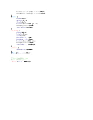 border-bottom-left-radius:25px;
border-bottom-right-radius:25px;
}
#names {
width:75px;
height:611px;
float:left;
border:5px solid yellow;
border-radius:25px;
text-align:center;
}
.history {
width:691px;
height:611px;
float:left;
padding-left:5px;
padding-right:5px;
border:5px solid blue;
border-radius:25px;
font-family: cursive;
}
.center {
text-align:center;
}
#font {font-size:15px;}
/*Registration Page
Form attributes */
.error {color: #FF0000;}
 