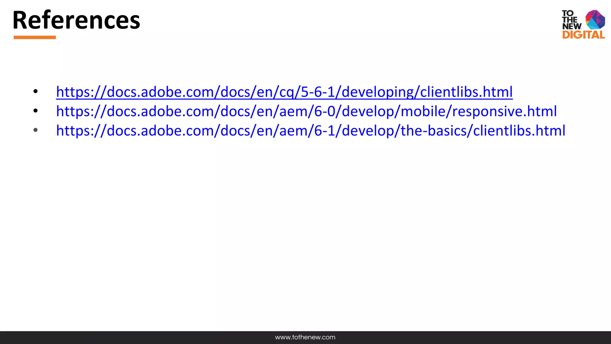 www.tothenew.com
References
• https://docs.adobe.com/docs/en/cq/5-6-1/developing/clientlibs.html
• https://docs.adobe.com/docs/en/aem/6-0/develop/mobile/responsive.html
• https://docs.adobe.com/docs/en/aem/6-1/develop/the-basics/clientlibs.html
 