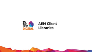 AEM Client
Libraries
 