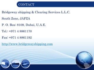 CONTACT
Bridgeway shipping & Clearing Services L.L.C.
South Zone, JAFZA
P. O. Box: 8109, Dubai, U.A.E.
Tel.: +971 4 8861170
Fax: +971 4 8861192
http://www.bridgewayshipping.com
 