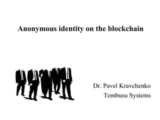 Anonymous identity on the blockchain
Dr. Pavel Kravchenko
Tembusu Systems
 