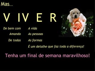 V  E  R Mas ... que faz toda a diferença! V  I De bem com Amando De todas A vida As pessoas As formas É um detalhe V  E  R A vida As pessoas As formas É um detalhe Tenha um final de semana maravilhoso! 